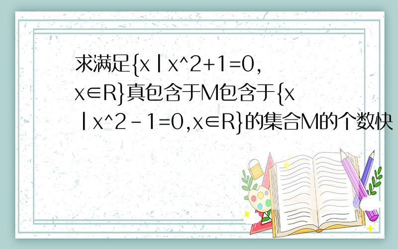 求满足{x|x^2+1=0,x∈R}真包含于M包含于{x|x^2-1=0,x∈R}的集合M的个数快