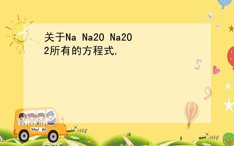 关于Na Na2O Na2O2所有的方程式,
