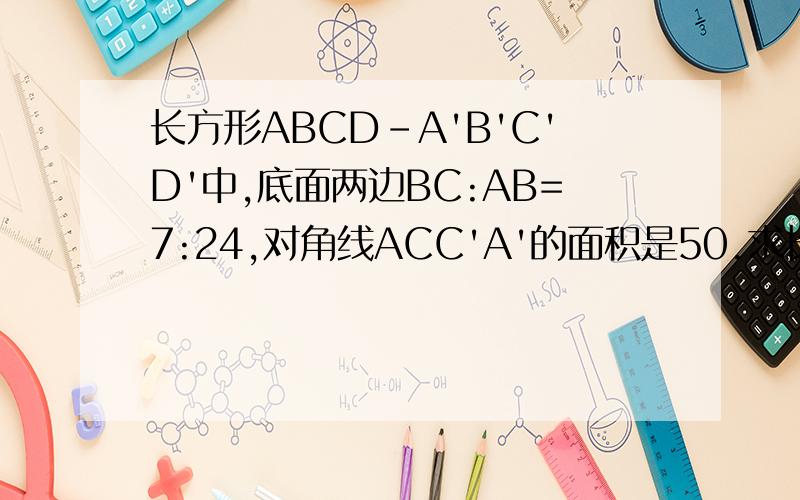 长方形ABCD-A'B'C'D'中,底面两边BC:AB=7:24,对角线ACC'A'的面积是50.求长方体的侧面积.