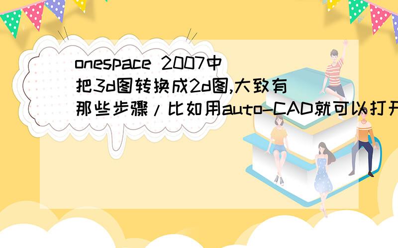 onespace 2007中把3d图转换成2d图,大致有那些步骤/比如用auto-CAD就可以打开的,有用图标一步步表示的最好.[]