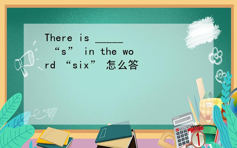 There is _____ “s” in the word “six” 怎么答