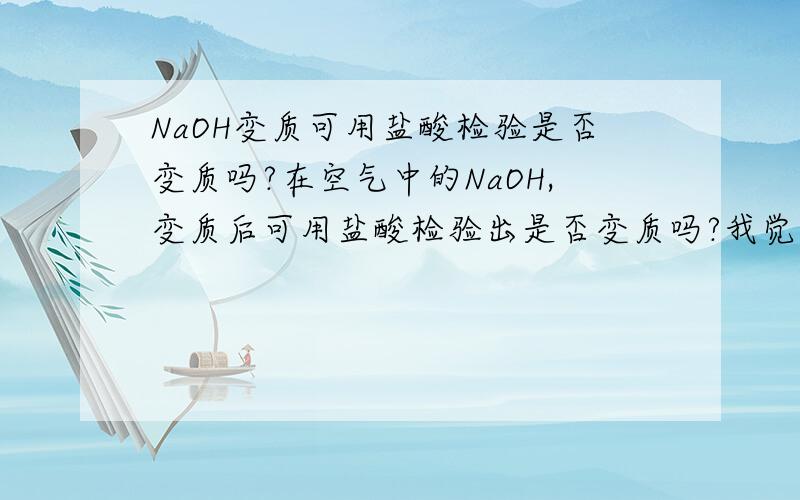 NaOH变质可用盐酸检验是否变质吗?在空气中的NaOH,变质后可用盐酸检验出是否变质吗?我觉得是可以,因为生成Na2CO3,所以滴加HCl,最后会生成NaHCO3,最后就会放出CO2.可是也有很多人说不可以,到底