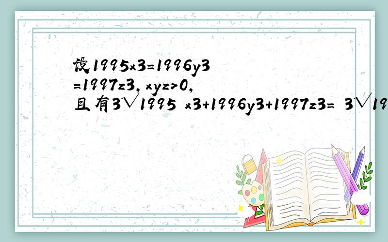 设1995x3=1996y3=1997z3,xyz＞0,且有3√1995 x3+1996y3+1997z3= 3√1995+3√1996+ 3√1997.求1/x+1/y+1/z