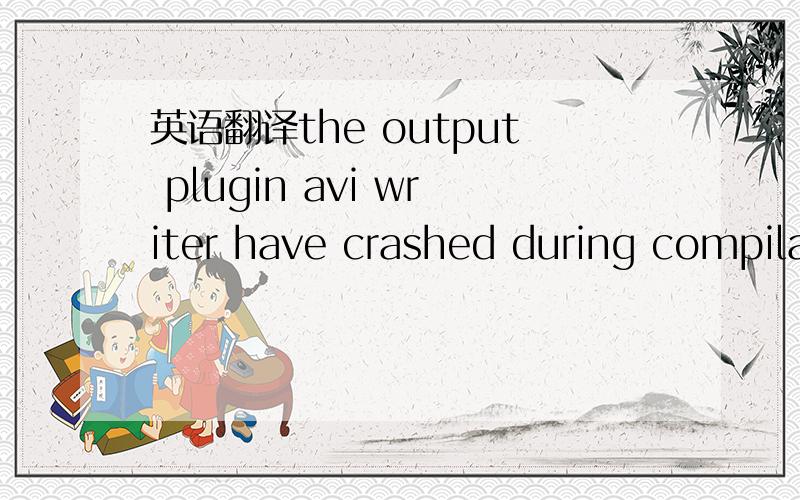 英语翻译the output plugin avi writer have crashed during compilation.the conversion will stop.this message prevent XMPEG to crash