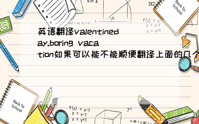 英语翻译valentineday.boring vacation如果可以能不能顺便翻译上面的几个?抱歉,少写了,还有一个