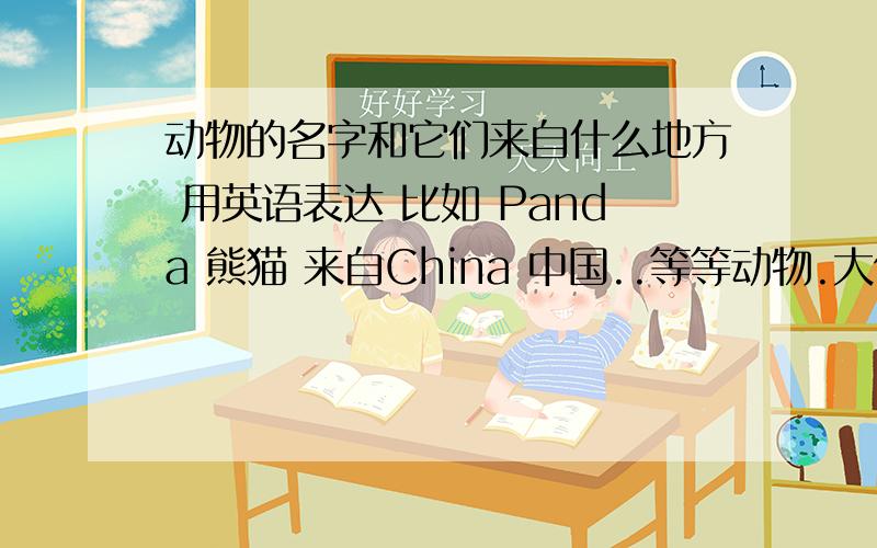 动物的名字和它们来自什么地方 用英语表达 比如 Panda 熊猫 来自China 中国..等等动物.大侠们快我很赶时间啊.