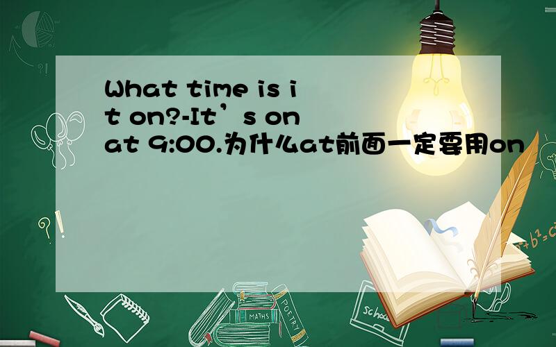 What time is it on?-It’s on at 9:00.为什么at前面一定要用on