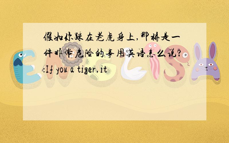 假如你踩在老虎身上,那将是一件非常危险的事用英语怎么说?：If you a tiger,it