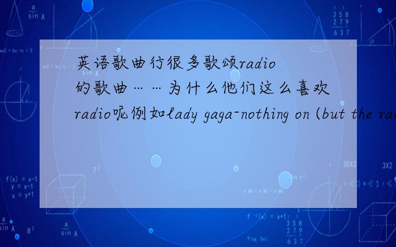 英语歌曲行很多歌颂radio的歌曲……为什么他们这么喜欢radio呢例如lady gaga-nothing on (but the radio)还有一个女生唱的radio radio这个调频录音机为什么这么受美国歌星热爱呢