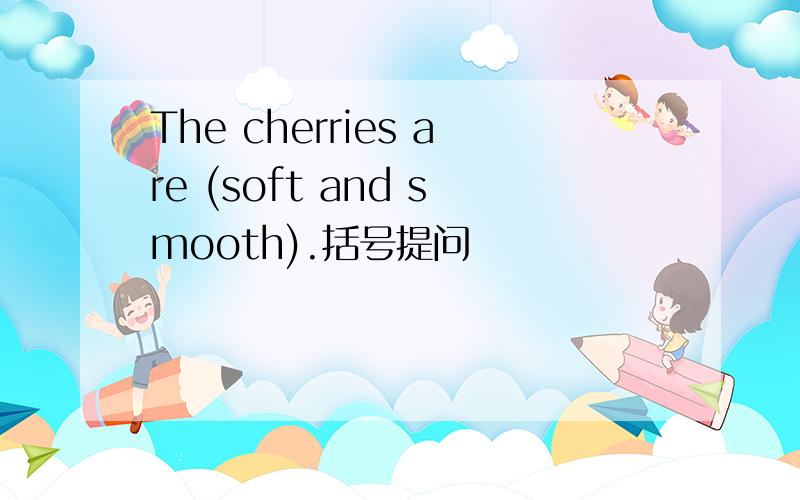The cherries are (soft and smooth).括号提问