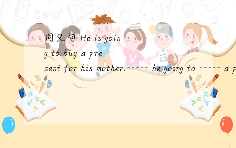 同义句 He is going to buy a present for his mother.----- he going to ----- a present ----- his mot