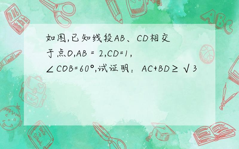 如图,已知线段AB、CD相交于点O,AB＝2,CD=1,∠COB=60°,试证明：AC+BD≥√3