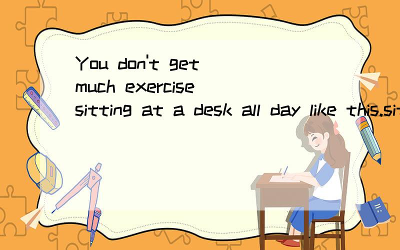 You don't get much exercise sitting at a desk all day like this.sitting ...like this.这个短语在句子中充当甚么成分?sitting...like this 是现在分词短语还是动名词短语?不可能是动名词，因为动名词没有做状语的