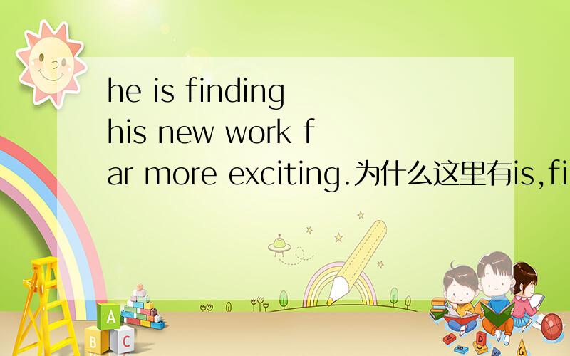 he is finding his new work far more exciting.为什么这里有is,find不就是动词么,那find也可以做谓语啊