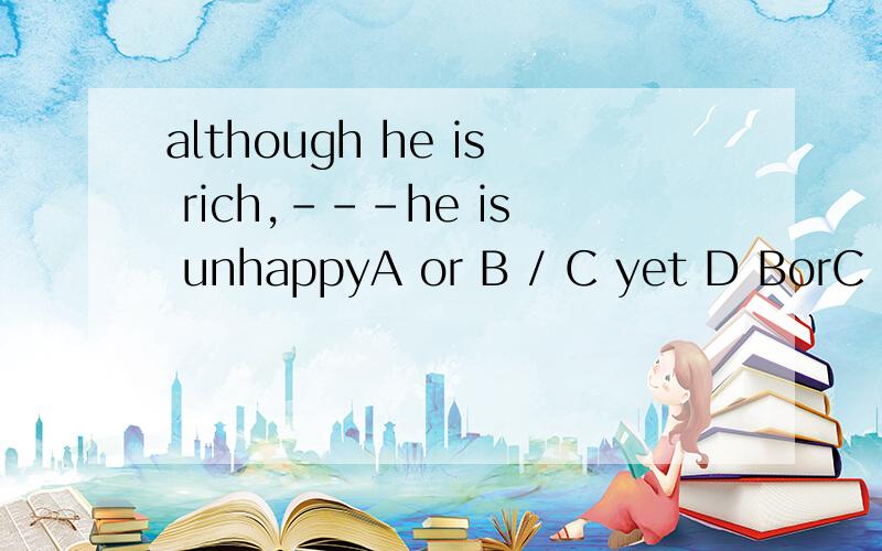 although he is rich,---he is unhappyA or B / C yet D BorC