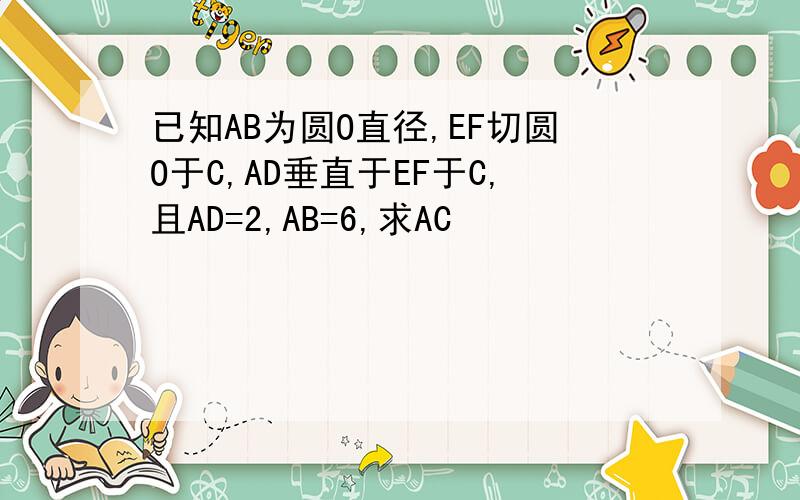 已知AB为圆O直径,EF切圆O于C,AD垂直于EF于C,且AD=2,AB=6,求AC