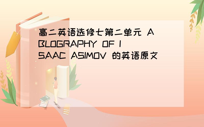 高二英语选修七第二单元 A BLOGRAPHY OF ISAAC ASIMOV 的英语原文