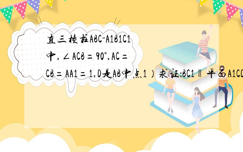 直三棱柱ABC-A1B1C1中,∠ACB=90°,AC=CB=AA1=1,D是AB中点1）求证：BC1‖平面A1CD2）求证：平面A1CD⊥平面ABB1A3)求点B到平面A1CD的距离