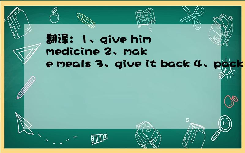 翻译：1、give him medicine 2、make meals 3、give it back 4、pack her bag 5、read quietly