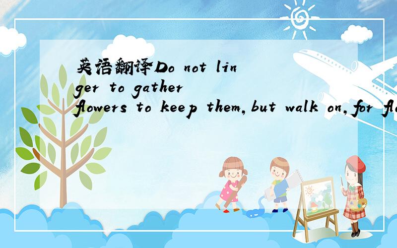 英语翻译Do not linger to gather flowers to keep them,but walk on,for flowers will keep themselves blooming all your way.