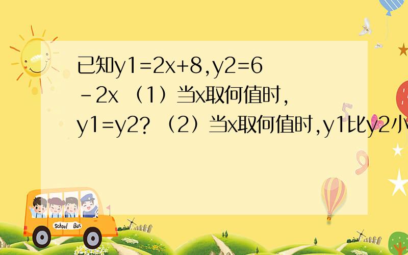 已知y1=2x+8,y2=6-2x （1）当x取何值时,y1=y2? （2）当x取何值时,y1比y2小10