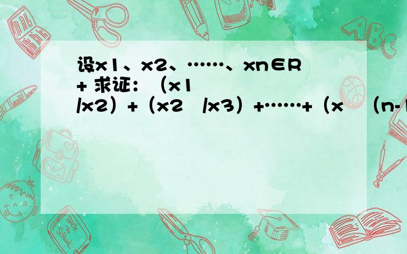 设x1、x2、……、xn∈R+ 求证：（x1²/x2）+（x2²/x3）+……+（x²（n-1）/xn）+（xn²/x1）≥x1+x2+……+xn
