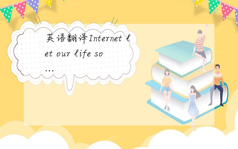 英语翻译Internet let our life so...