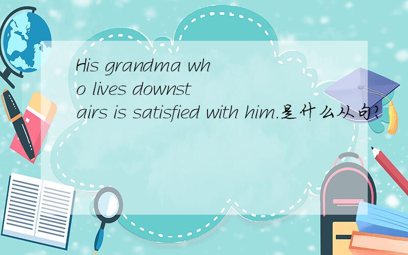 His grandma who lives downstairs is satisfied with him.是什么从句?