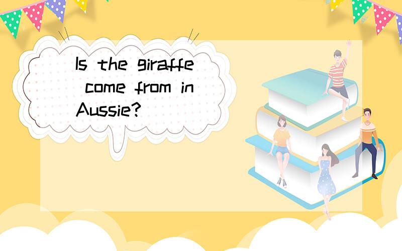 Is the giraffe come from in Aussie?
