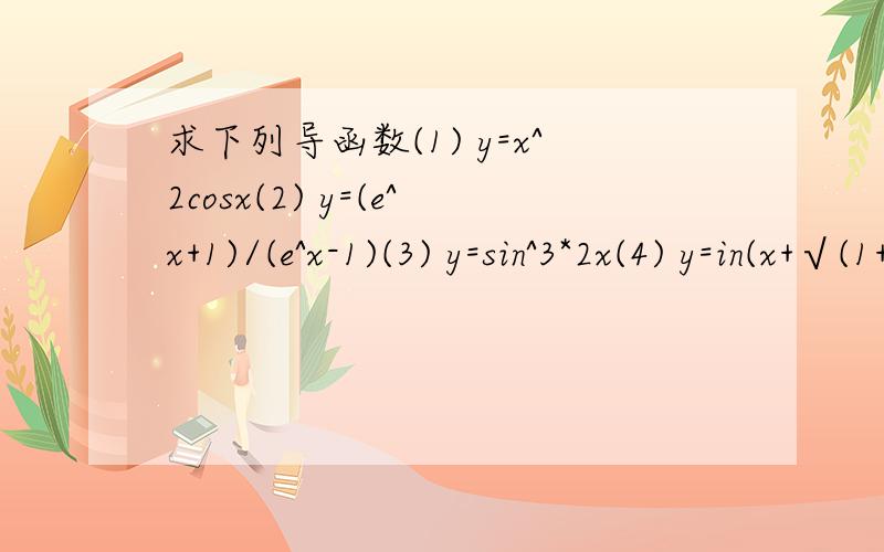 求下列导函数(1) y=x^2cosx(2) y=(e^x+1)/(e^x-1)(3) y=sin^3*2x(4) y=in(x+√(1+x^2) )