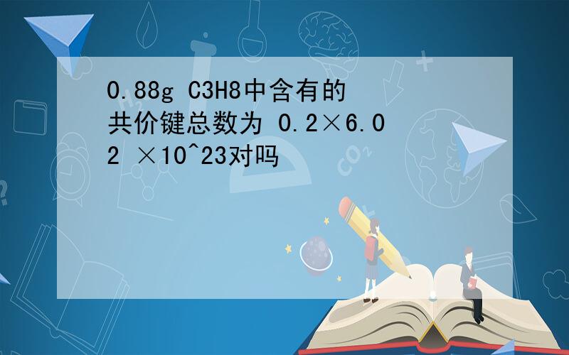 0.88g C3H8中含有的共价键总数为 0.2×6.02 ×10^23对吗