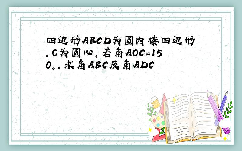 四边形ABCD为圆内接四边形,O为圆心,若角AOC=150°,求角ABC及角ADC
