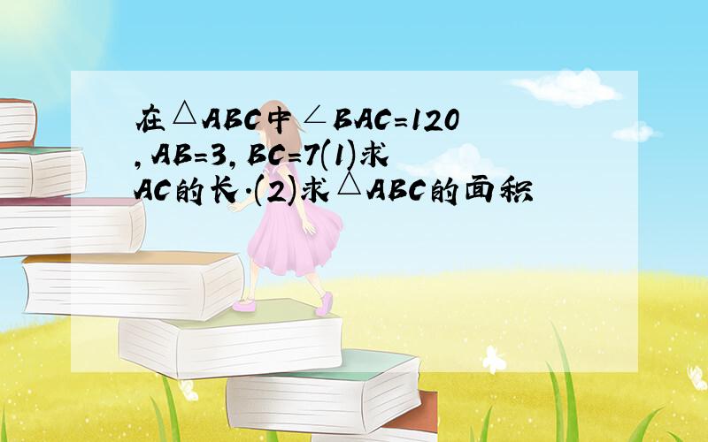 在△ABC中∠BAC＝120,AB＝3,BC＝7(1)求AC的长.(2)求△ABC的面积