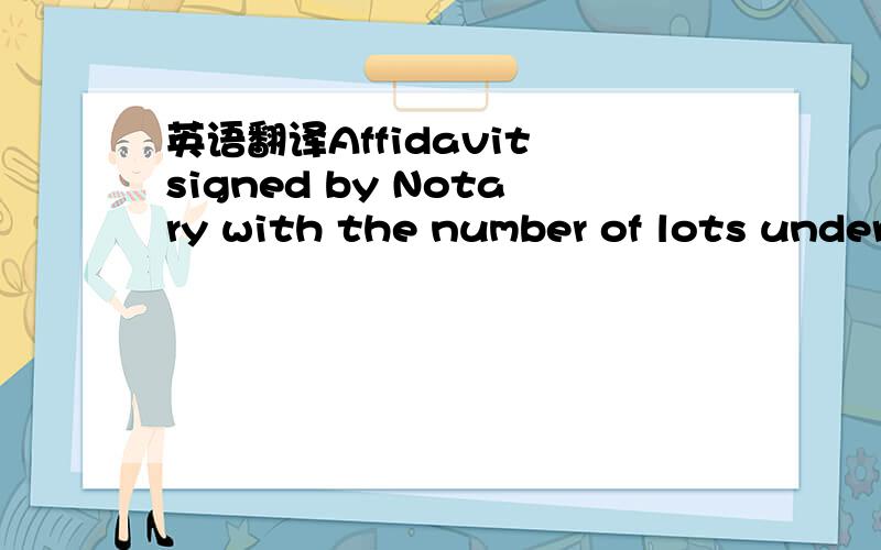 英语翻译Affidavit signed by Notary with the number of lots under supervision.