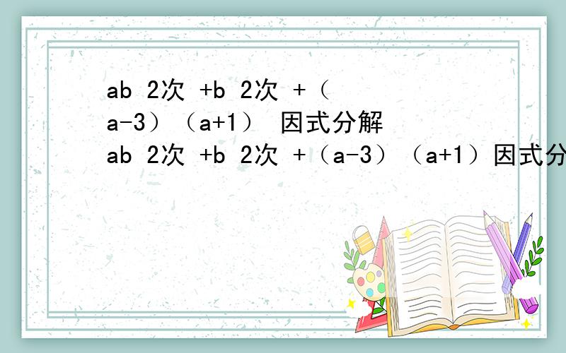 ab 2次 +b 2次 +（a-3）（a+1） 因式分解ab 2次 +b 2次 +（a-3）（a+1）因式分解