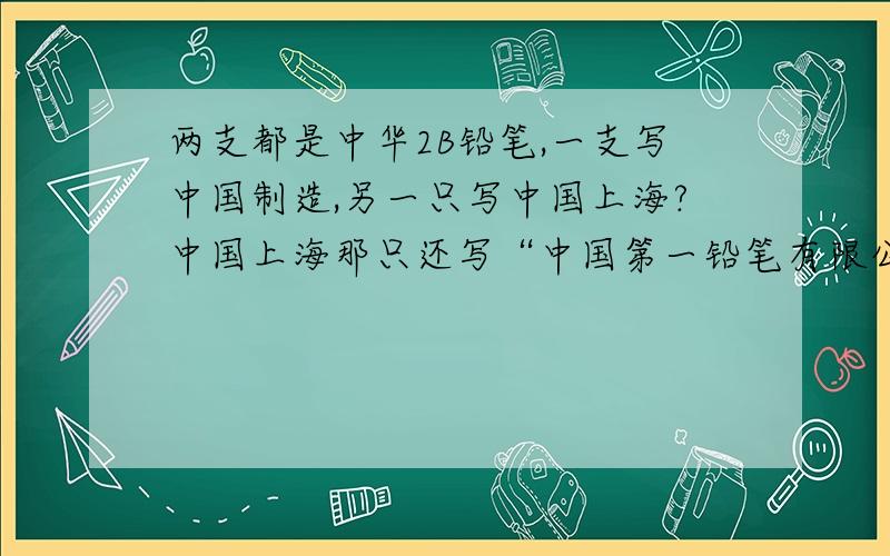 两支都是中华2B铅笔,一支写中国制造,另一只写中国上海?中国上海那只还写“中国第一铅笔有限公司”,中国制造那支写了“made in china”,哪只是真?