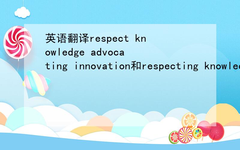 英语翻译respect knowledge advocating innovation和respecting knowledge and advocating innovation 哪个对?不对请说明为什么并指正.