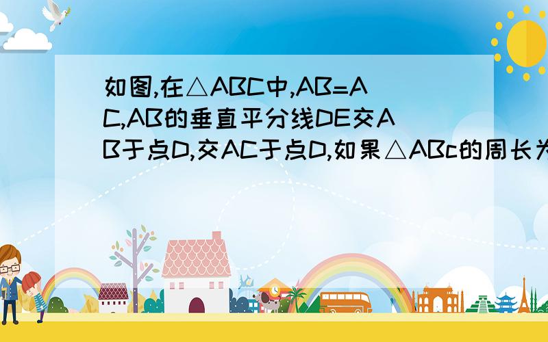 如图,在△ABC中,AB=AC,AB的垂直平分线DE交AB于点D,交AC于点D,如果△ABc的周长为35,△BEC的周长为20求BC