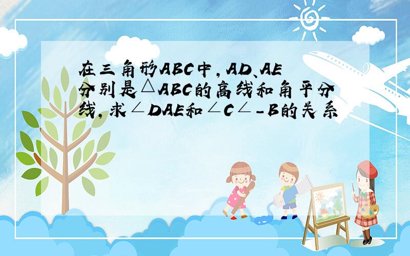 在三角形ABC中,AD、AE分别是△ABC的高线和角平分线,求∠DAE和∠C∠-B的关系