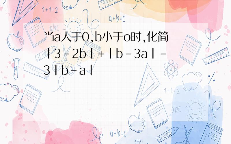当a大于0,b小于o时,化简|3-2b|+|b-3a|-3|b-a|
