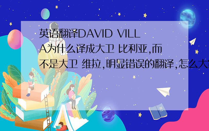 英语翻译DAVID VILLA为什么译成大卫 比利亚,而不是大卫 维拉,明显错误的翻译,怎么大家都那么接受,就没有人提出异议呢?