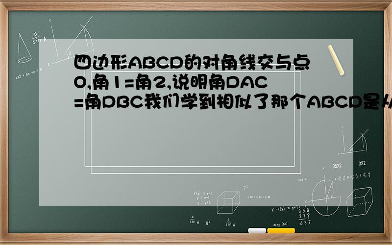 四边形ABCD的对角线交与点O,角1=角2,说明角DAC=角DBC我们学到相似了那个ABCD是从左上角逆时针标过来的,左上的角是角1