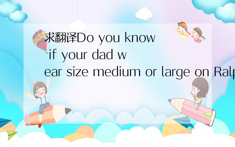 求翻译Do you know if your dad wear size medium or large on Ralph Lauren