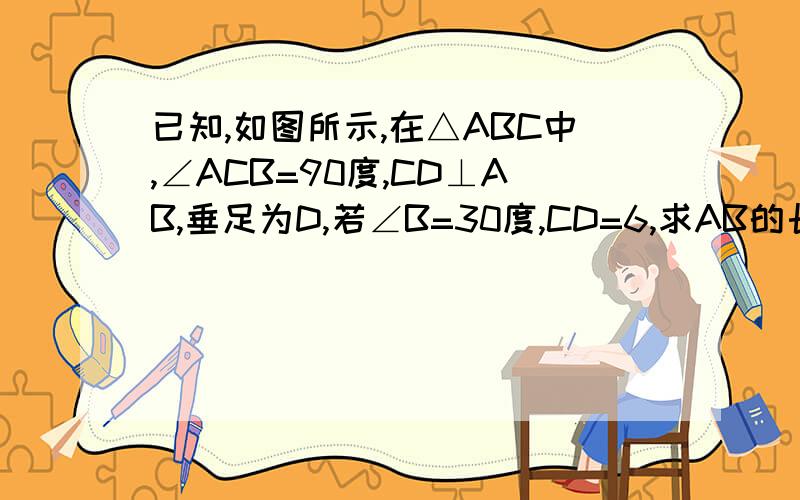 已知,如图所示,在△ABC中,∠ACB=90度,CD⊥AB,垂足为D,若∠B=30度,CD=6,求AB的长请用勾股定理来解答（初二的）