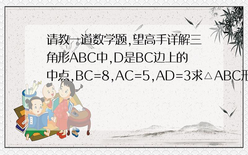 请教一道数学题,望高手详解三角形ABC中,D是BC边上的中点,BC=8,AC=5,AD=3求△ABC形状