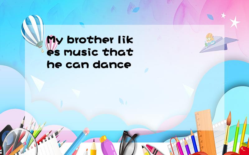 My brother likes music that he can dance