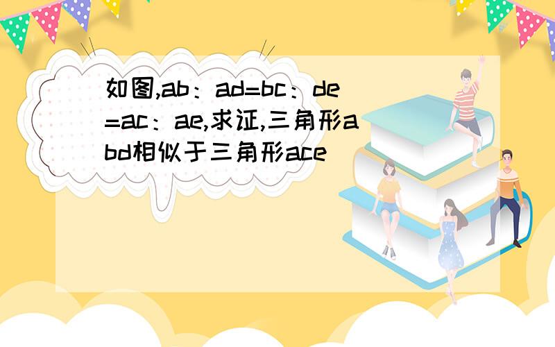 如图,ab：ad=bc：de=ac：ae,求证,三角形abd相似于三角形ace