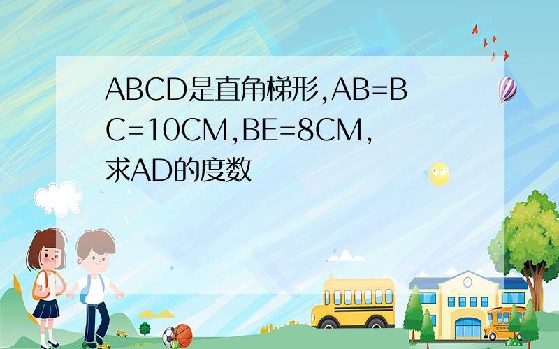 ABCD是直角梯形,AB=BC=10CM,BE=8CM,求AD的度数