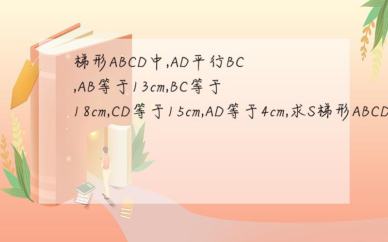 梯形ABCD中,AD平行BC,AB等于13cm,BC等于18cm,CD等于15cm,AD等于4cm,求S梯形ABCD面积
