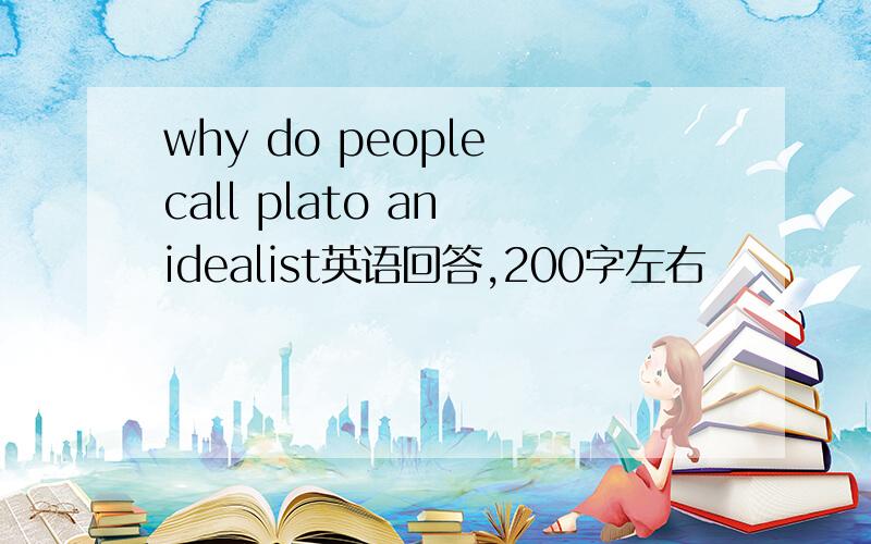 why do people call plato an idealist英语回答,200字左右